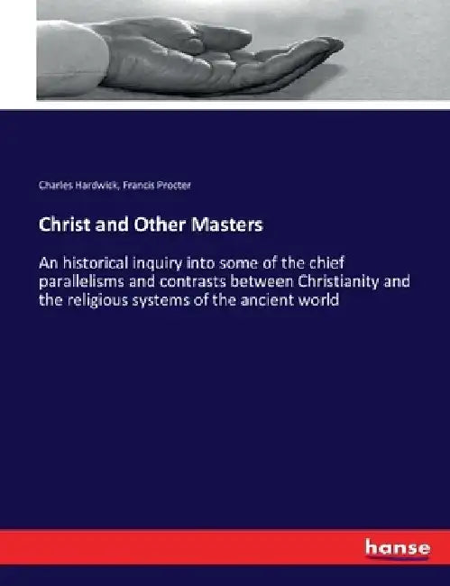Christ and Other Masters: An historical inquiry into some of the chief parallelisms and contrasts between Christianity and the religious systems of th by Charles Hardwick