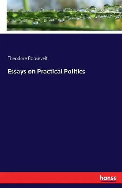 Essays on Practical Politics by Theodore Roosevelt