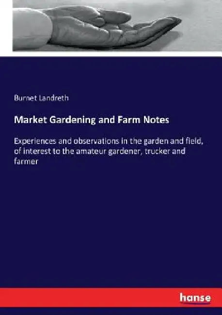 Market Gardening and Farm Notes: Experiences and observations in the garden and field, of interest to the amateur gardener, trucker and farmer by Burnet Landreth