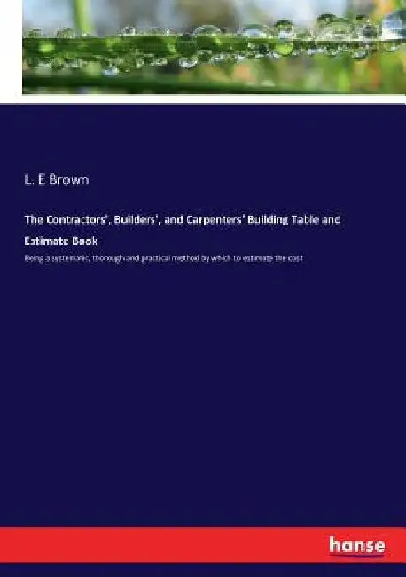 The Contractors', Builders', and Carpenters' Building Table and Estimate Book: Being a systematic, thorough and practical method by which to estimate by L. E. Brown