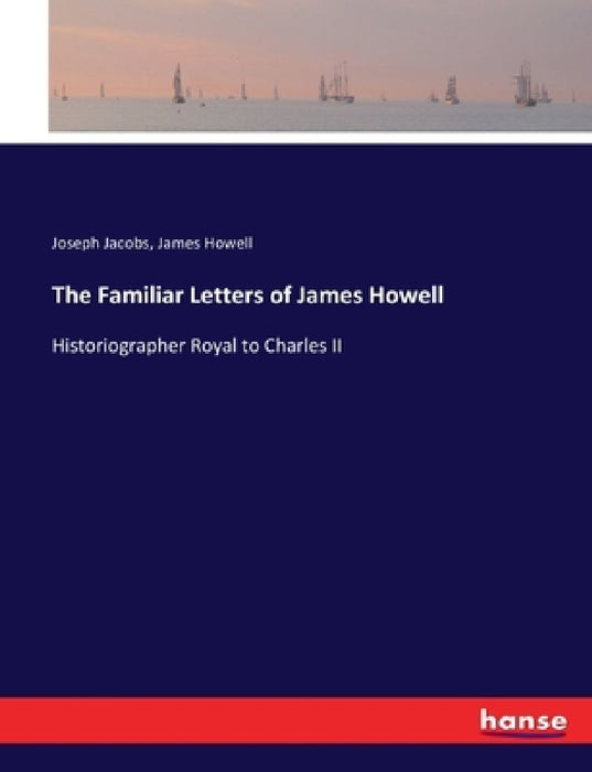 The Familiar Letters of James Howell: Historiographer Royal to Charles II by Joseph Jacobs