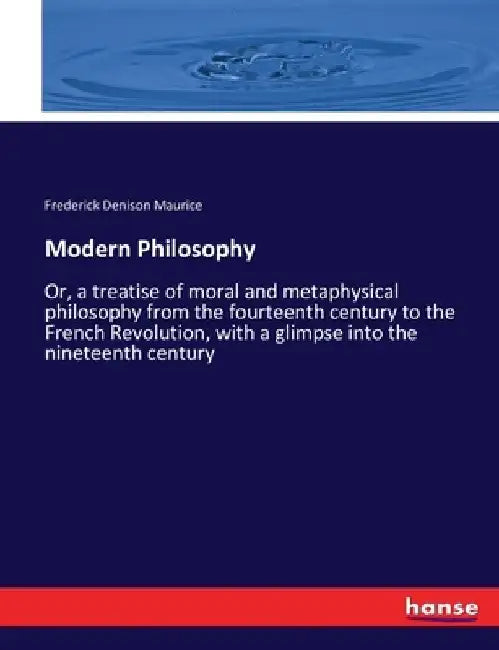 Modern Philosophy: Or, a treatise of moral and metaphysical philosophy from the fourteenth century to the French Revolution, with a glimpse into the n by Frederick Denison Maurice