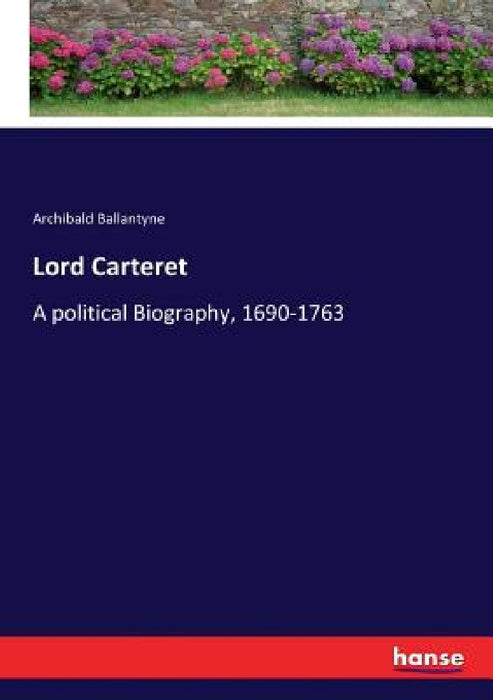 Lord Carteret: A political Biography, 1690-1763 by Archibald Ballantyne