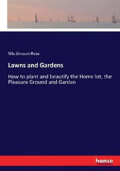 Lawns and Gardens: How to plant and beautify the Home lot, the Pleasure Ground and Garden by Nils Jönsson-Rose