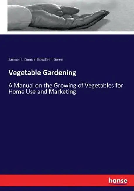 Vegetable Gardening: A Manual on the Growing of Vegetables for Home Use and Marketing by Samuel B. (Samuel Bowdlear) Green