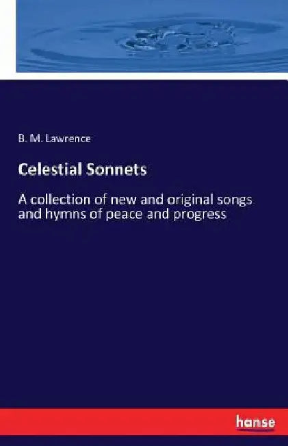 Celestial Sonnets: A collection of new and original songs and hymns of peace and progress by B. M. Lawrence