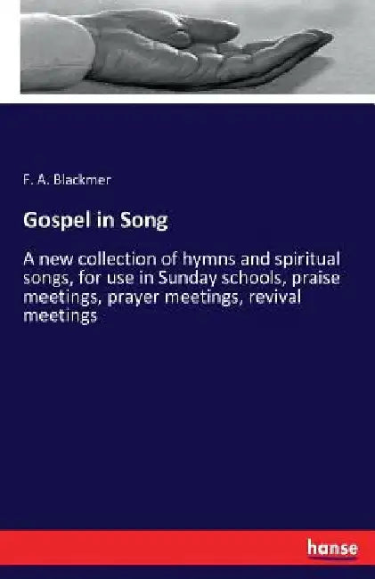 Gospel in Song: A new collection of hymns and spiritual songs, for use in Sunday schools, praise meetings, prayer meetings, revival meetings by F. a. Blackmer