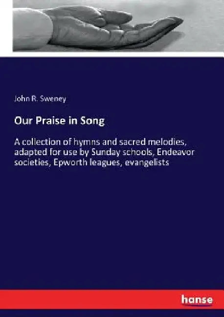 Our Praise in Song: A collection of hymns and sacred melodies, adapted for use by Sunday schools, Endeavor societies, Epworth leagues, evangelists by John R. Sweney