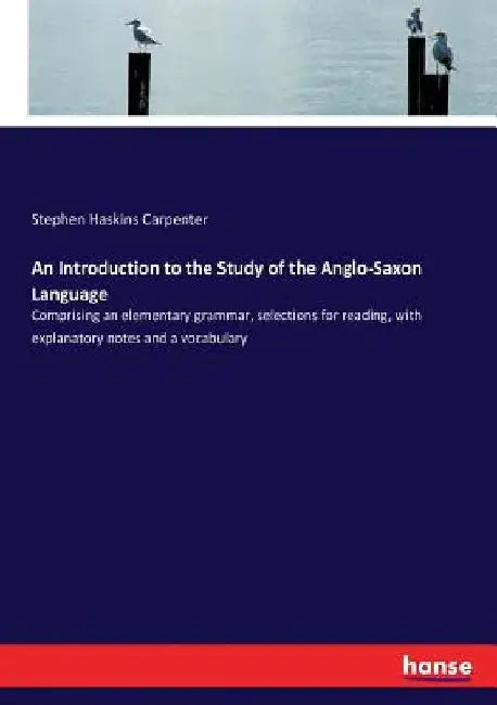 An Introduction to the Study of the Anglo-Saxon Language: Comprising an elementary grammar, selections for reading, with explanatory notes and a vocab by Stephen Haskins Carpenter