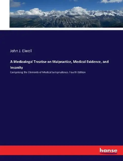A Medicolegal Treatise on Malpractice, Medical Evidence, and Insanity: Comprising the Elements of Medical Jurisprudence. Fourth Edition by John J. Elwell