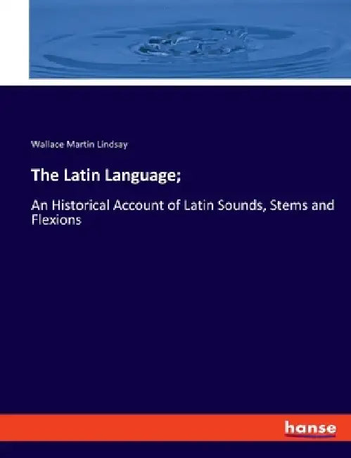 The Latin Language;: An Historical Account of Latin Sounds, Stems and Flexions by Wallace Martin Lindsay