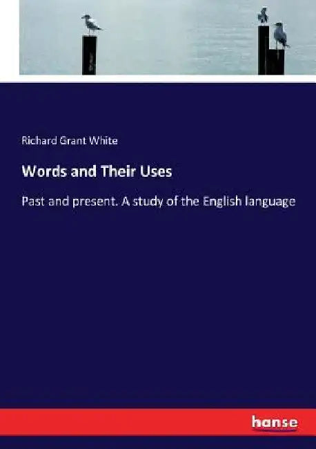 Words and Their Uses: Past and present. A study of the English language by Richard Grant White