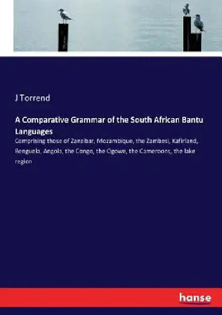 A Comparative Grammar of the South African Bantu Languages: Comprising those of Zanzibar, Mozambique, the Zambesi, Kafirland, Benguela, Angola, the Co by J. Torrend