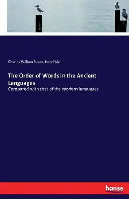 The Order of Words in the Ancient Languages: Compared with that of the modern languages by Charles William Super