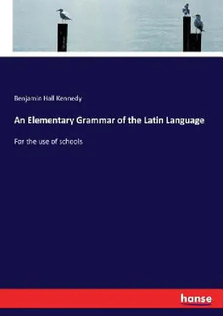 An Elementary Grammar of the Latin Language: For the use of schools by Benjamin Hall Kennedy