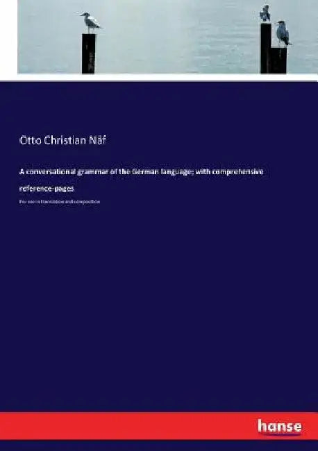 A conversational grammar of the German language; with comprehensive reference-pages: For use in translation and composition by Otto Christian Näf