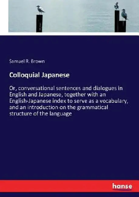 Colloquial Japanese: Or, conversational sentences and dialogues in English and Japanese, together with an English-Japanese index to serve as a vocabul by Samuel R. Brown