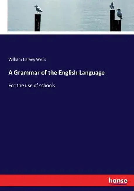 A Grammar of the English Language: For the use of schools by William Harvey Wells
