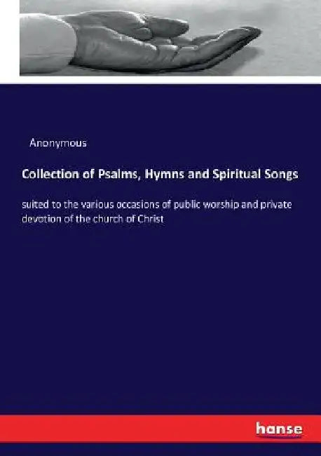 Collection of Psalms, Hymns and Spiritual Songs: suited to the various occasions of public worship and private devotion of the church of Christ by Anonymous
