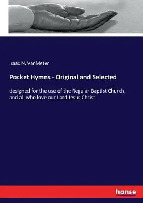 Pocket Hymns - Original and Selected: designed for the use of the Regular Baptist Church, and all who love our Lord Jesus Christ by Isaac N. Vanmeter