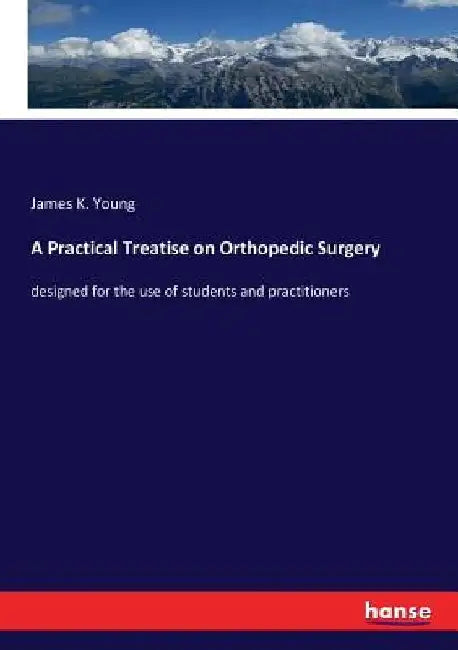 A Practical Treatise on Orthopedic Surgery: designed for the use of students and practitioners by James K. Young