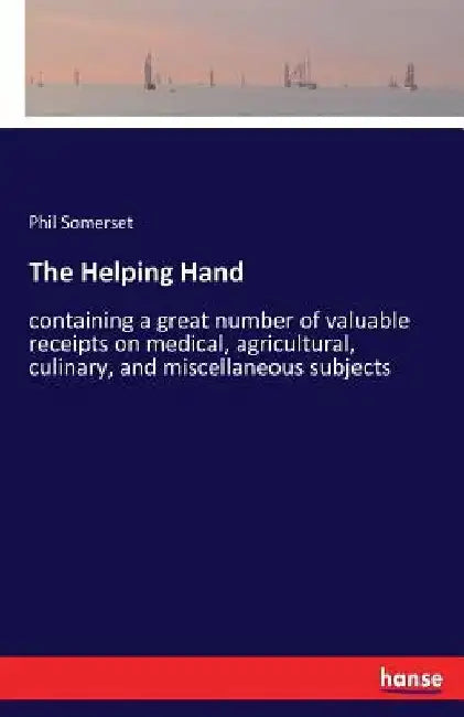 The Helping Hand: containing a great number of valuable receipts on medical, agricultural, culinary, and miscellaneous subjects by Phil Somerset