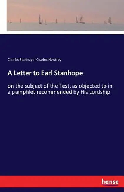 A Letter to Earl Stanhope: on the subject of the Test, as objected to in a pamphlet recommended by His Lordship by Charles Stanhope
