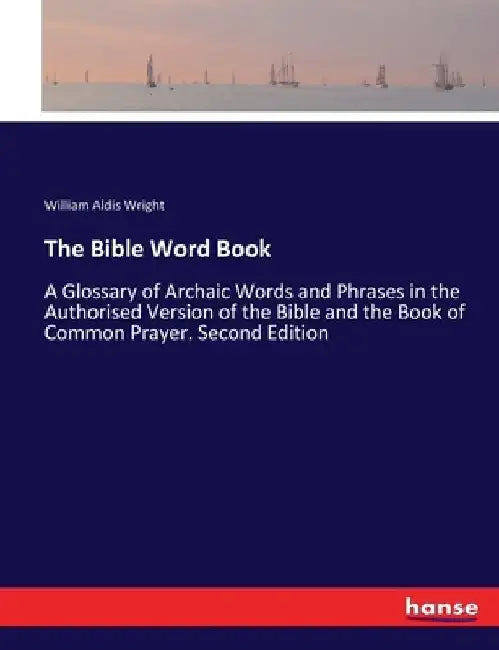 The Bible Word Book: A Glossary of Archaic Words and Phrases in the Authorised Version of the Bible and the Book of Common Prayer. Second Edition by William Aldis Wright