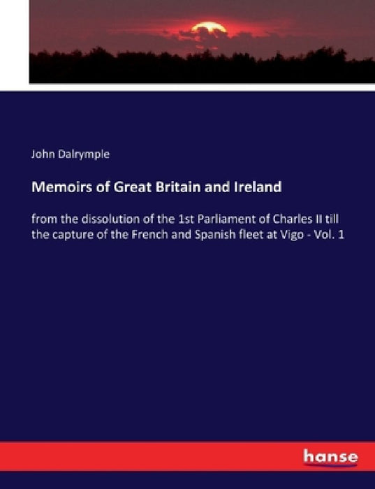 Memoirs of Great Britain and Ireland: from the dissolution of the 1st Parliament of Charles II till the capture of the French and Spanish fleet at Vig by John Dalrymple