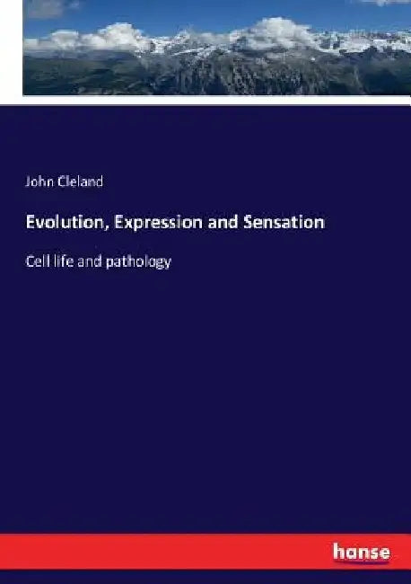 Evolution, Expression and Sensation: Cell life and pathology by John Cleland