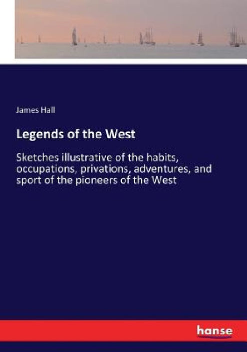 Legends of the West: Sketches illustrative of the habits, occupations, privations, adventures, and sport of the pioneers of the West by James Hall