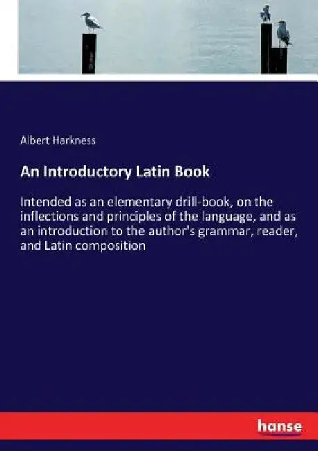 An Introductory Latin Book: Intended as an elementary drill-book, on the inflections and principles of the language, and as an introduction to the aut by Albert Harkness