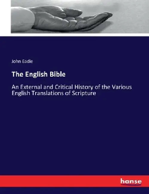 The English Bible: An External and Critical History of the Various English Translations of Scripture by John Eadie