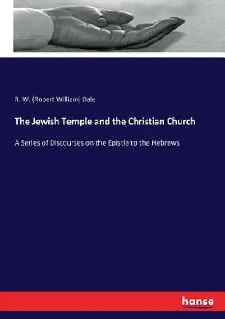 The Jewish Temple and the Christian Church: A Series of Discourses on the Epistle to the Hebrews by R. W. (Robert William) Dale