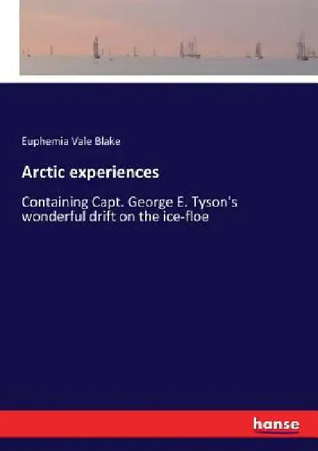 Arctic experiences: Containing Capt. George E. Tyson's wonderful drift on the ice-floe by Euphemia Vale Blake