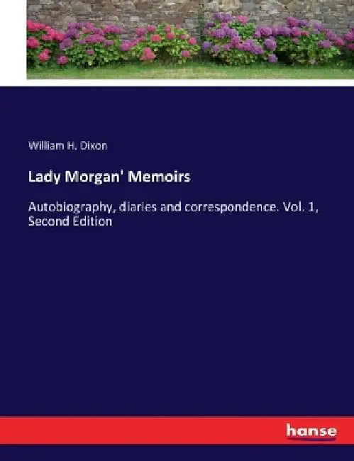 Lady Morgan' Memoirs: Autobiography, diaries and correspondence. Vol. 1, Second Edition by William H. Dixon