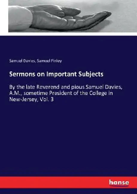 Sermons on Important Subjects: By the late Reverend and pious Samuel Davies, A.M., sometime President of the College in New-Jersey, Vol. 3 by Samuel Davies