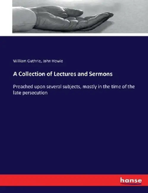 A Collection of Lectures and Sermons: Preached upon several subjects, mostly in the time of the late persecution by William Guthrie