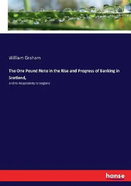 The One Pound Note in the Rise and Progress of Banking in Scotland,: and Its Adaptability to England by William Graham