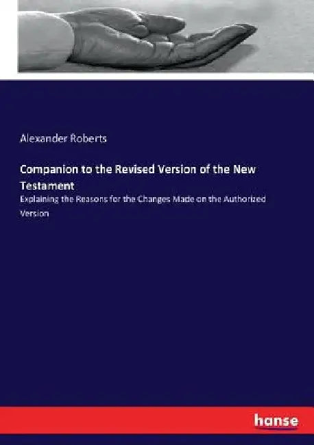 Companion to the Revised Version of the New Testament: Explaining the Reasons for the Changes Made on the Authorized Version by Alexander Roberts