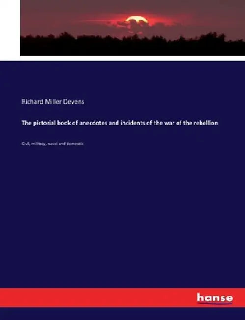 The pictorial book of anecdotes and incidents of the war of the rebellion: Civil, military, naval and domestic by Richard Miller Devens