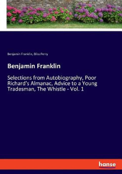 Benjamin Franklin: Selections from Autobiography, Poor Richard's Almanac, Advice to a Young Tradesman, The Whistle - Vol. 1 by Bliss Perry