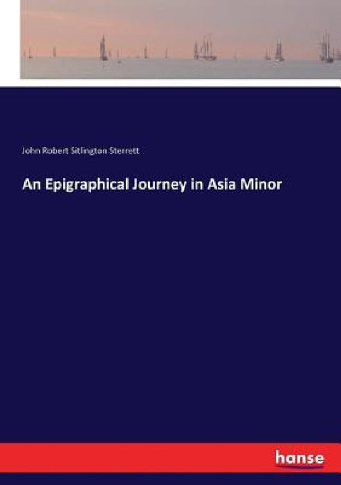 An Epigraphical Journey in Asia Minor by John Robert Sitlington Sterrett