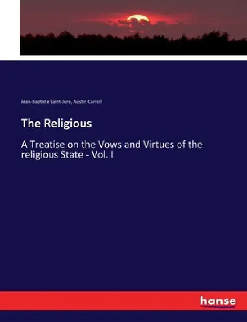 The Religious: A Treatise on the Vows and Virtues of the religious State - Vol. I by Jean-Baptiste Saint-Jure
