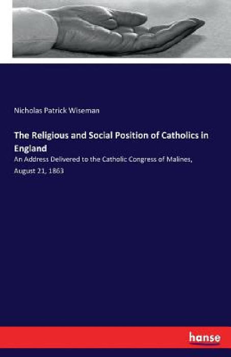 The Religious and Social Position of Catholics in England: An Address Delivered to the Catholic Congress of Malines, August 21, 1863 by Nicholas Patrick Wiseman