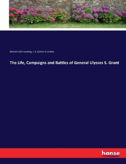 The Life, Campaigns and Battles of General Ulysses S. Grant by Benson John Lossing