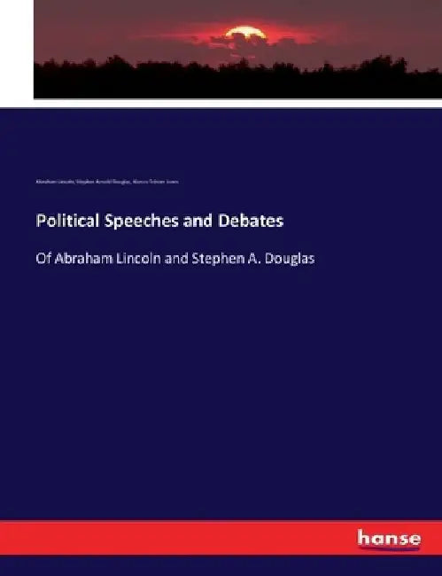 Political Speeches and Debates: Of Abraham Lincoln and Stephen A. Douglas by Abraham Lincoln