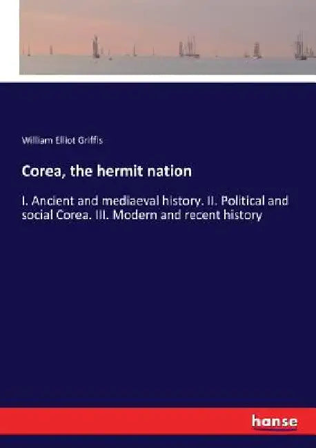 Corea, the hermit nation: I. Ancient and mediaeval history. II. Political and social Corea. III. Modern and recent history by William Elliot Griffis