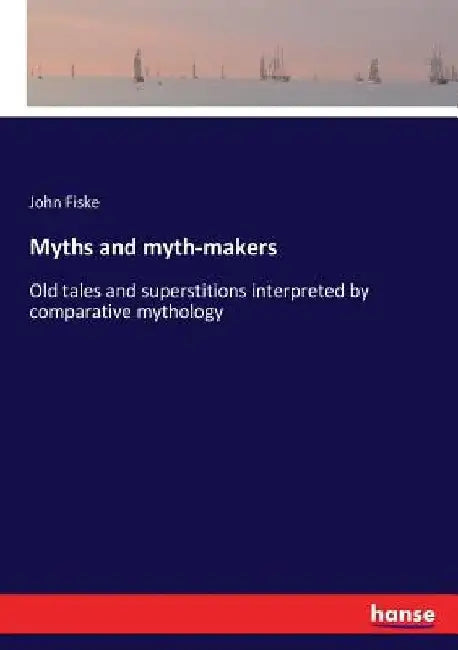Myths and myth-makers: Old tales and superstitions interpreted by comparative mythology by John Fiske