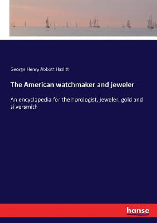 The American watchmaker and jeweler: An encyclopedia for the horologist, jeweler, gold and silversmith by George Henry Abbott Hazlitt